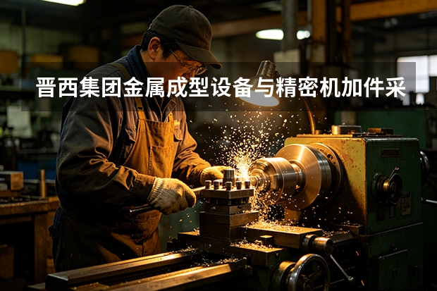 晋西集团金属成型设备与精密机加件采购成本全拆解