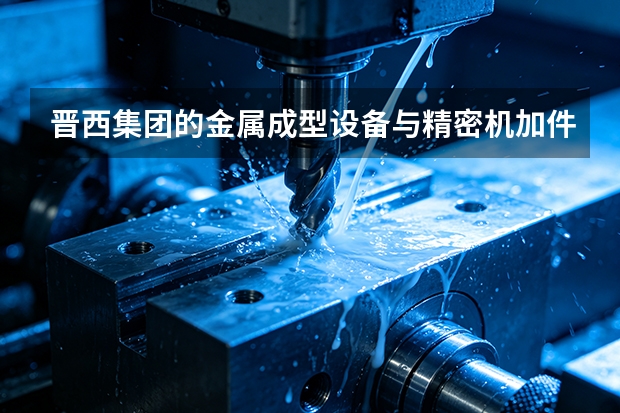 晋西集团的金属成型设备与精密机加件升级账本