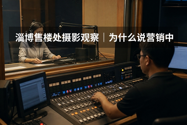 淄博售楼处摄影观察｜为什么说营销中心是楼盘的第一套样板间？