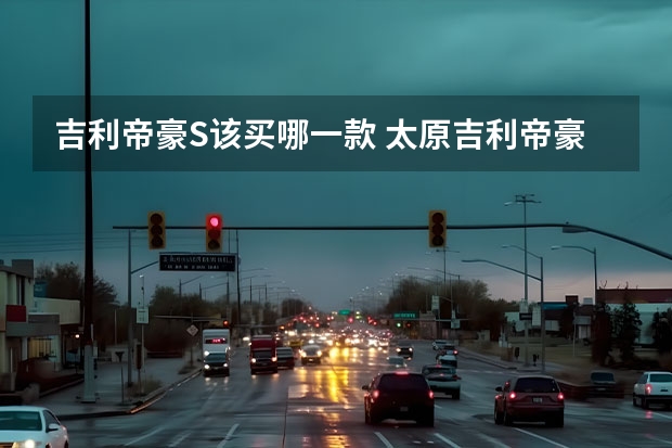 吉利帝豪S该买哪一款 太原吉利帝豪S现金优惠元