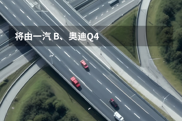 将由一汽 B、奥迪Q4