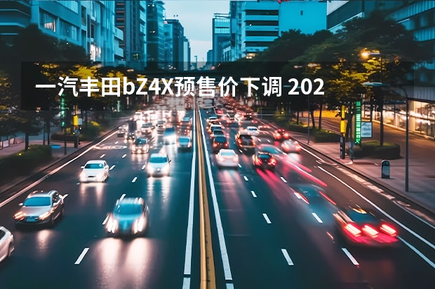 一汽丰田bZ4X预售价下调 2023年量产装车