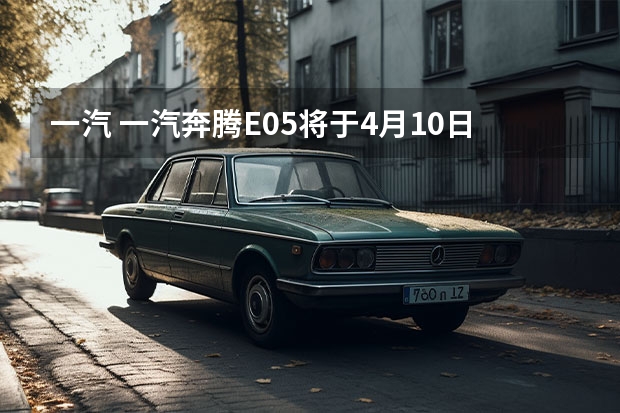 一汽 一汽奔腾E05将于4月10日上市