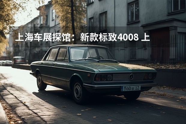 上海车展探馆：新款标致4008 上海车展：16.97万元起
