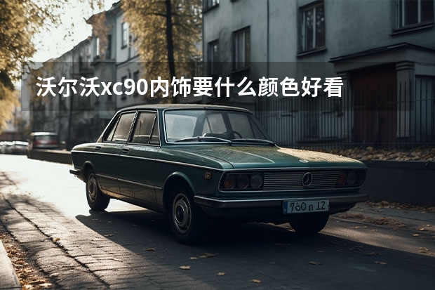 沃尔沃xc90内饰要什么颜色好看 沃尔沃v40刹车油容量