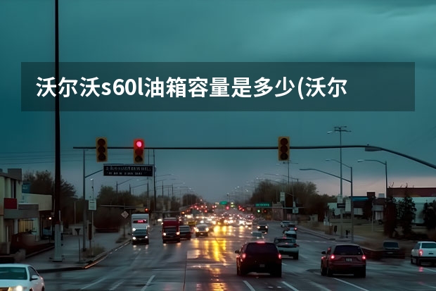 沃尔沃s60l油箱容量是多少(沃尔沃s60l油箱盖怎么开) 沃尔沃辅助电瓶