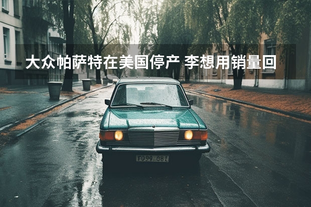 大众帕萨特在美国停产 李想用销量回怼大众
