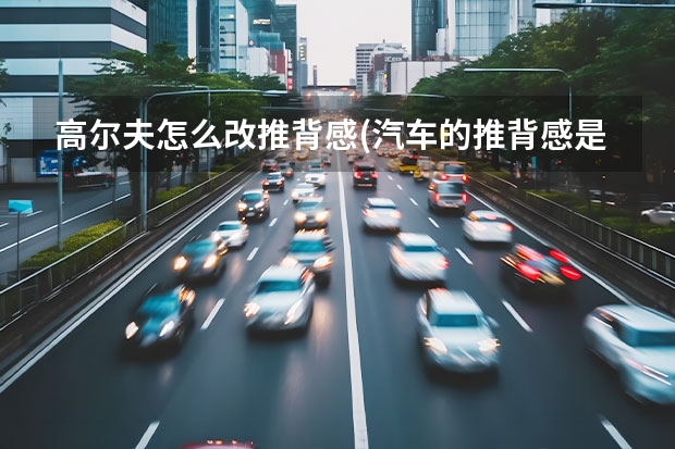 高尔夫怎么改推背感(汽车的推背感是什么) 为什么款高尔夫