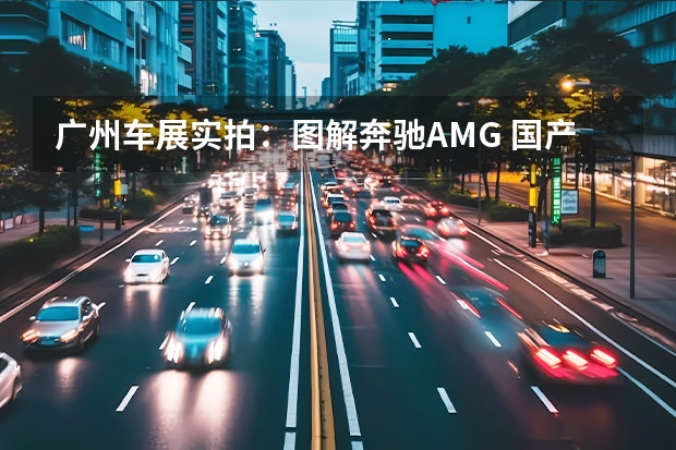 广州车展实拍：图解奔驰AMG 国产奔驰E级最高降16万售36.8万