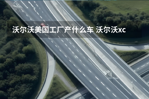 沃尔沃美国工厂产什么车 沃尔沃xc60怎么样(别克价格)