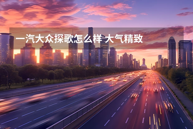 一汽大众探歌怎么样 大气精致