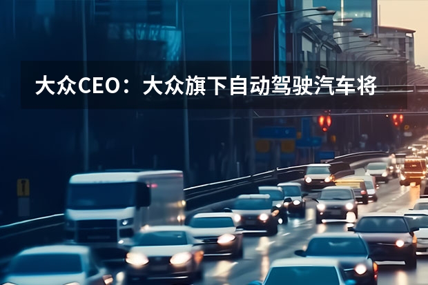 大众CEO：大众旗下自动驾驶汽车将在2030年成为主流 将于3月9日全球首发