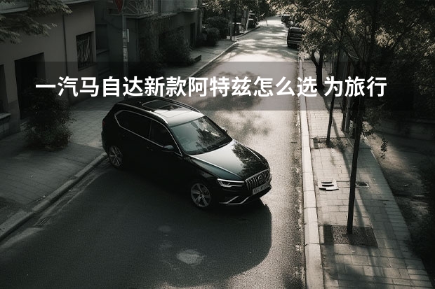 一汽马自达新款阿特兹怎么选 为旅行而生