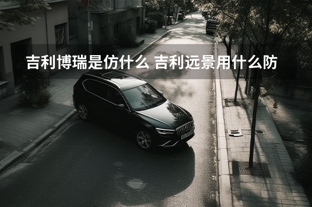 吉利博瑞是仿什么 吉利远景用什么防冻液