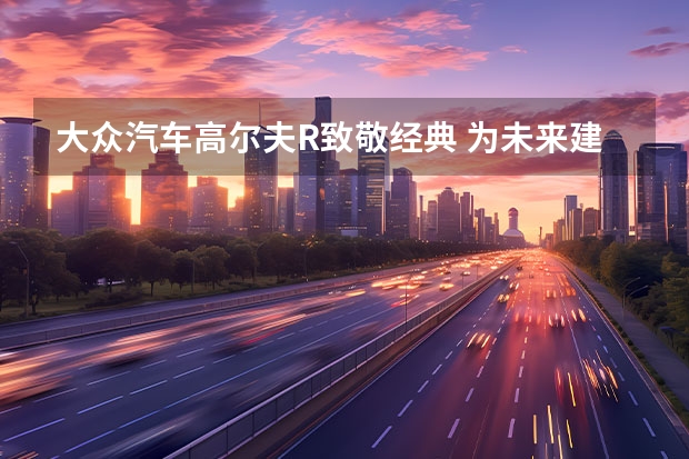 大众汽车高尔夫R致敬经典 为未来建立高效的充电基础设施