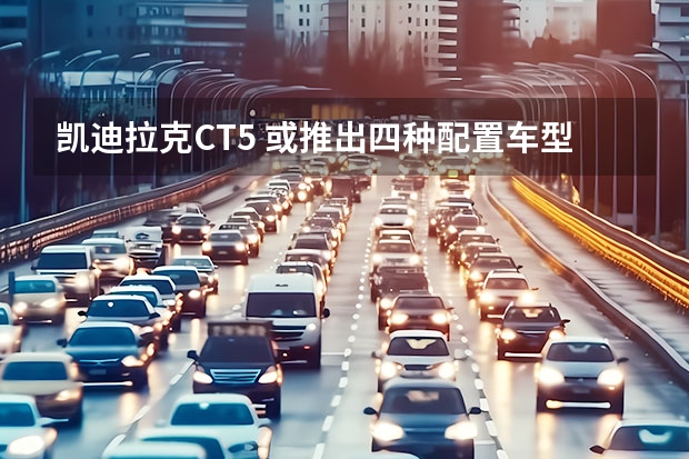 凯迪拉克CT5 或推出四种配置车型