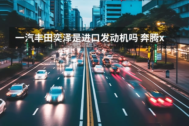 一汽丰田奕泽是进口发动机吗 奔腾x40本地歌曲怎么导入(一汽奔腾x40怎么样)