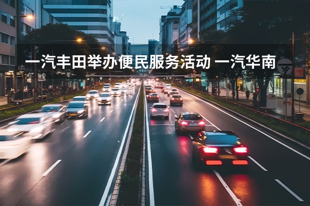 一汽丰田举办便民服务活动 一汽华南定制版什么意思