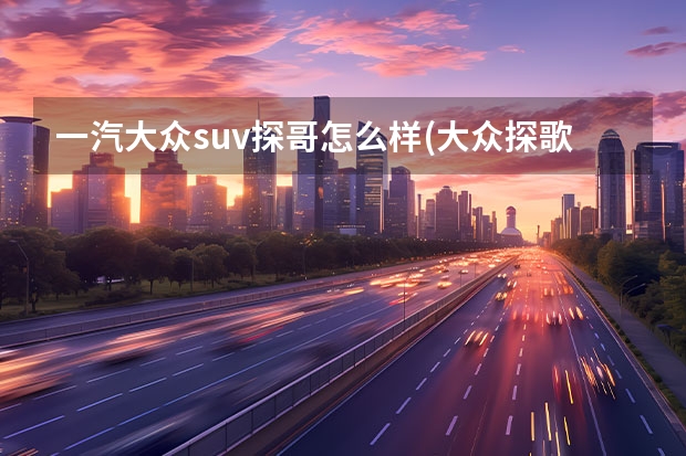 一汽大众suv探哥怎么样(大众探歌怎么样值得买吗) 重庆一汽丰田威驰车怎么样(国六丰田威驰新车报价)