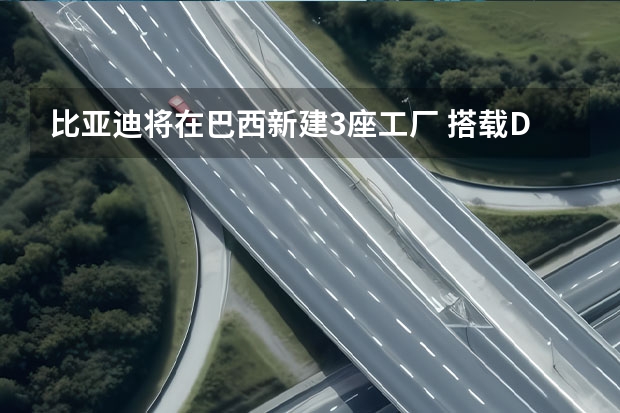 比亚迪将在巴西新建3座工厂 搭载DM