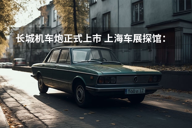 长城机车炮正式上市 上海车展探馆：长城炮皮卡旅装炮