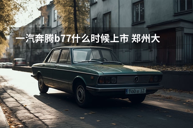 一汽奔腾b77什么时候上市 郑州大众4s店老板叫什么