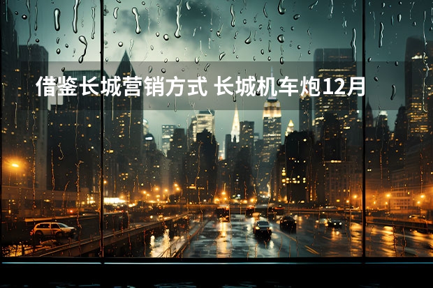 借鉴长城营销方式 长城机车炮12月25日将上市