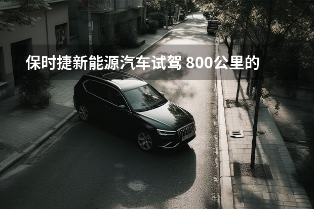 保时捷新能源汽车试驾 800公里的亲身体验 感受电动化时代下的保时捷
