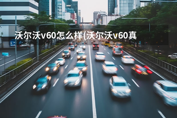 沃尔沃v60怎么样(沃尔沃v60真实油耗) 沃尔沃coupe报价