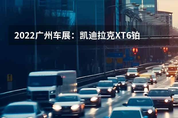 2022广州车展：凯迪拉克XT6铂金黑钻版亮相 凯迪拉克CT5