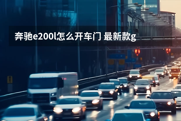 奔驰e200l怎么开车门 最新款glc预计什么时候上市