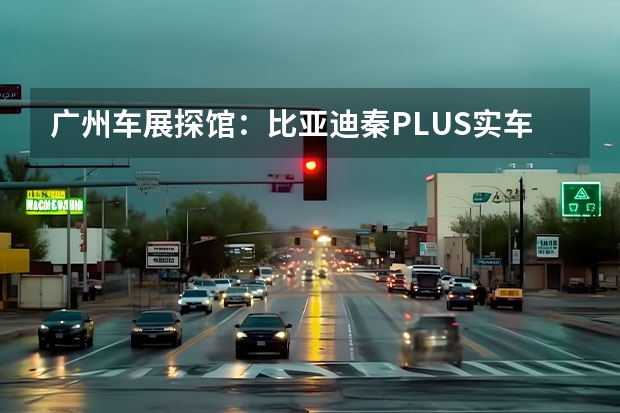 广州车展探馆：比亚迪秦PLUS实车曝光 比亚迪元PLUS将于今日上市