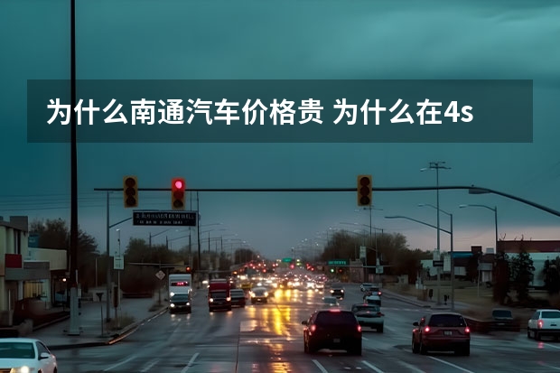 为什么南通汽车价格贵 为什么在4s店买车比别的地方贵1万啊 行家进
