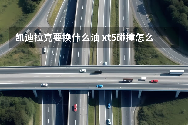 凯迪拉克要换什么油 xt5碰撞怎么样(凯迪拉克xt6安全性碰撞)