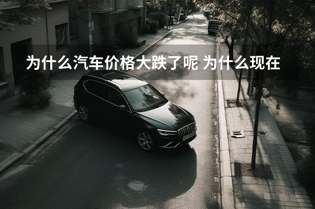 为什么汽车价格大跌了呢 为什么现在汽车越来越便宜了