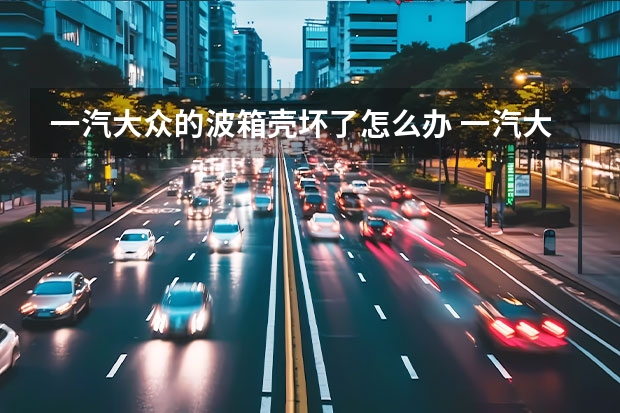一汽大众的波箱壳坏了怎么办 一汽大众变速箱什么牌子