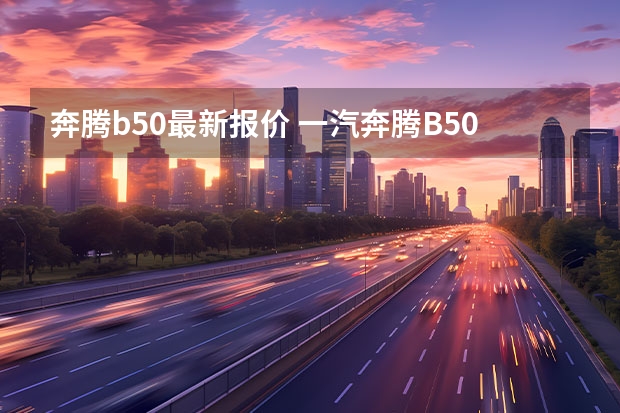 奔腾b50最新报价 一汽奔腾B50怎么样?性价比如何?