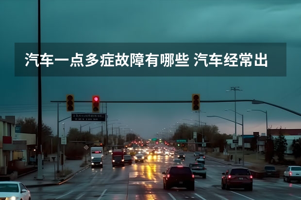 汽车一点多症故障有哪些 汽车经常出现的故障有哪些