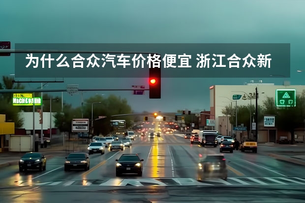 为什么合众汽车价格便宜 浙江合众新能源靠谱吗?