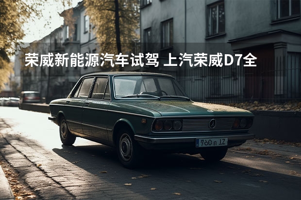 荣威新能源汽车试驾 上汽荣威D7全面登场，再度提速新能源赛道