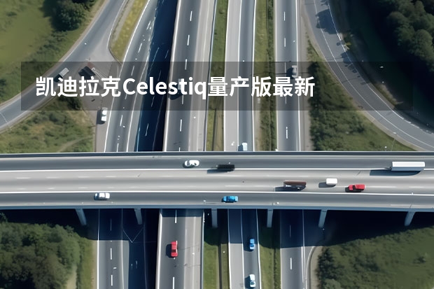 凯迪拉克Celestiq量产版最新谍照 未来或将进口国内