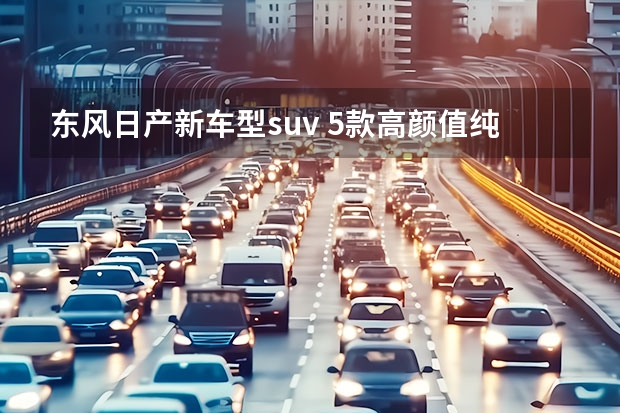 东风日产新车型suv 5款高颜值纯电紧凑级SUV推荐