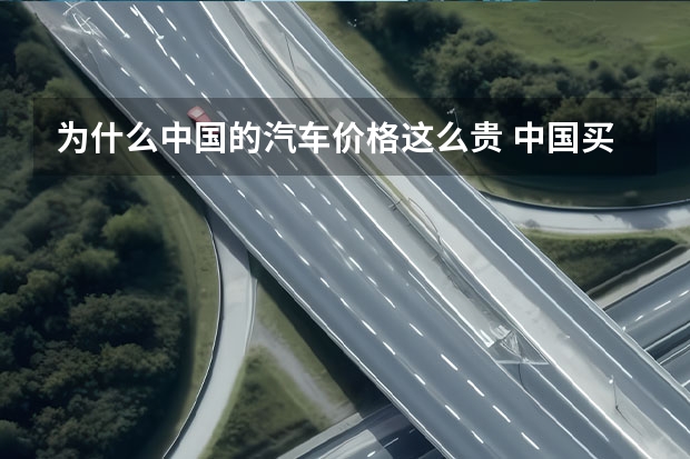 为什么中国的汽车价格这么贵 中国买车为什么这么贵