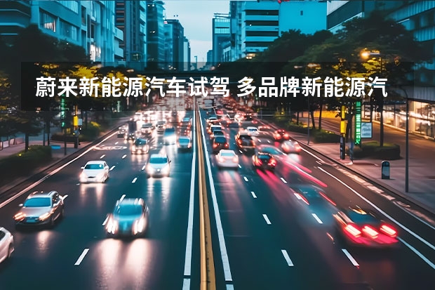 蔚来新能源汽车试驾 多品牌新能源汽车的试驾体验您想知道吗？