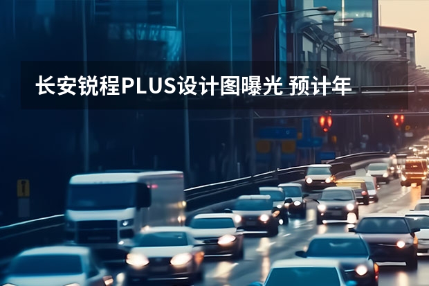 长安锐程PLUS设计图曝光 预计年内首发