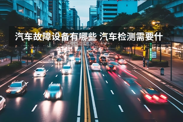 汽车故障设备有哪些 汽车检测需要什么设备?