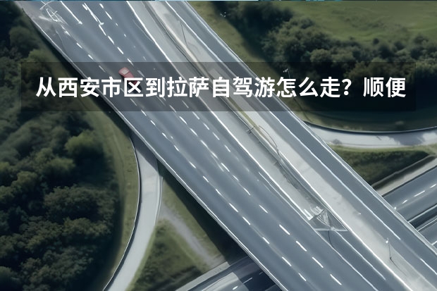 从西安市区到拉萨自驾游怎么走？顺便问一下我家的车是款的一汽马自达5，可以进藏么？谢谢。