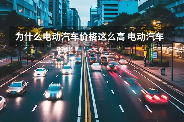 为什么电动汽车价格这么高 电动汽车为什么贵