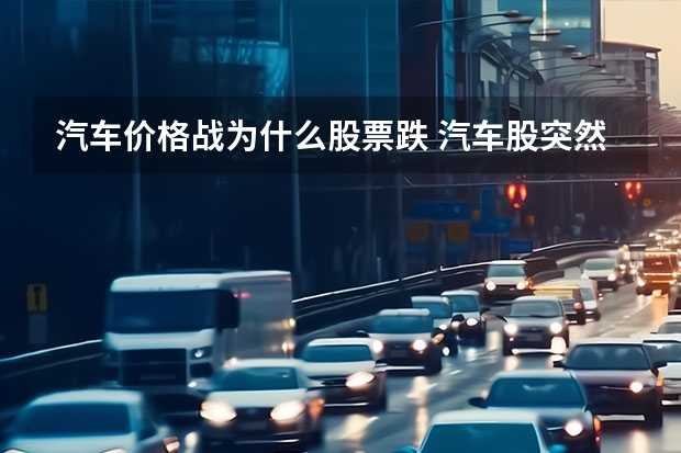 汽车价格战为什么股票跌 汽车股突然大跌,3000亿巨头闪崩,发生了什么?