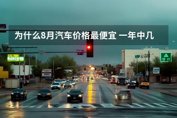 为什么8月汽车价格最便宜 一年中几月买车最便宜？
